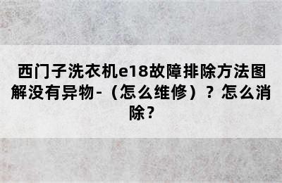 西门子洗衣机e18故障排除方法图解没有异物-（怎么维修）？怎么消除？