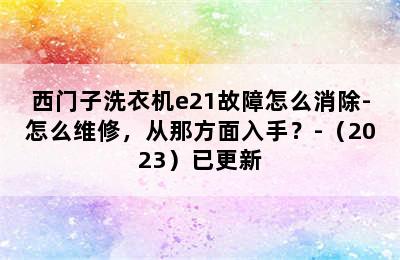 西门子洗衣机e21故障怎么消除-怎么维修，从那方面入手？-（2023）已更新