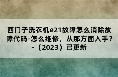 西门子洗衣机e21故障怎么消除故障代码-怎么维修，从那方面入手？-（2023）已更新