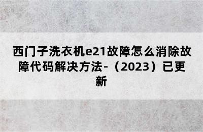 西门子洗衣机e21故障怎么消除故障代码解决方法-（2023）已更新