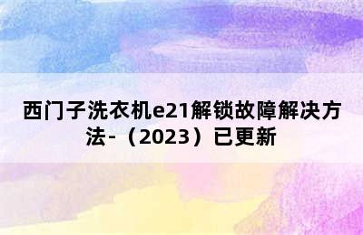 西门子洗衣机e21解锁故障解决方法-（2023）已更新