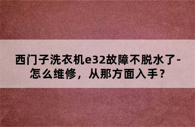 西门子洗衣机e32故障不脱水了-怎么维修，从那方面入手？