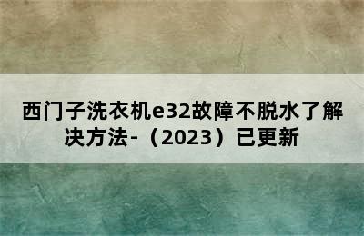 西门子洗衣机e32故障不脱水了解决方法-（2023）已更新