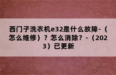 西门子洗衣机e32是什么故障-（怎么维修）？怎么消除？-（2023）已更新