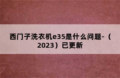 西门子洗衣机e35是什么问题-（2023）已更新