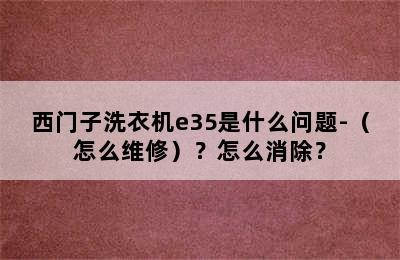 西门子洗衣机e35是什么问题-（怎么维修）？怎么消除？