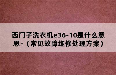 西门子洗衣机e36-10是什么意思-（常见故障维修处理方案）