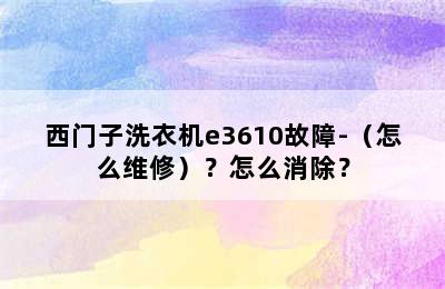 西门子洗衣机e3610故障-（怎么维修）？怎么消除？