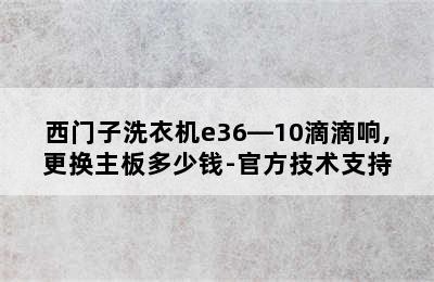 西门子洗衣机e36―10滴滴响,更换主板多少钱-官方技术支持