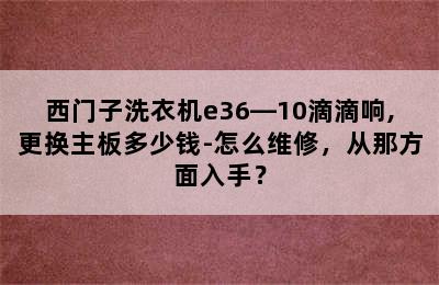 西门子洗衣机e36―10滴滴响,更换主板多少钱-怎么维修，从那方面入手？