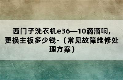 西门子洗衣机e36―10滴滴响,更换主板多少钱-（常见故障维修处理方案）