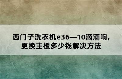 西门子洗衣机e36―10滴滴响,更换主板多少钱解决方法