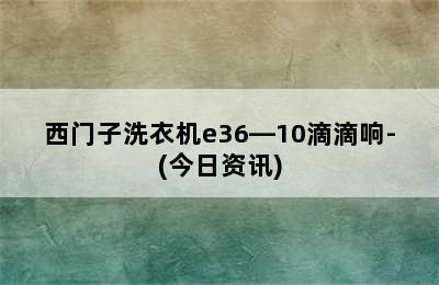 西门子洗衣机e36―10滴滴响-(今日资讯)