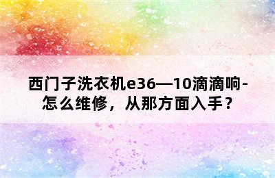 西门子洗衣机e36―10滴滴响-怎么维修，从那方面入手？