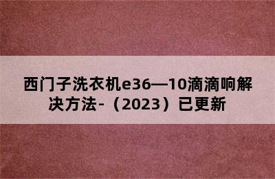 西门子洗衣机e36―10滴滴响解决方法-（2023）已更新