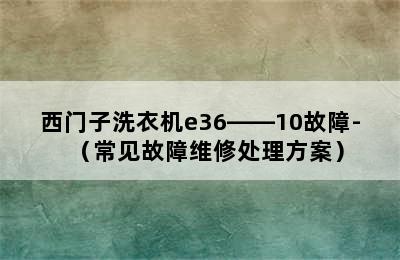 西门子洗衣机e36――10故障-（常见故障维修处理方案）