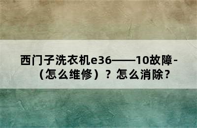 西门子洗衣机e36――10故障-（怎么维修）？怎么消除？