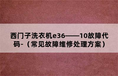 西门子洗衣机e36――10故障代码-（常见故障维修处理方案）