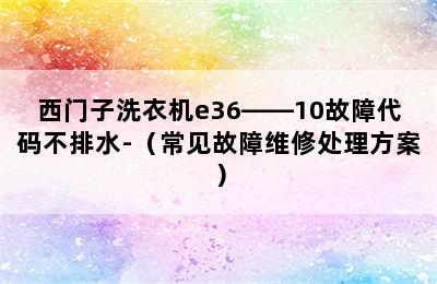 西门子洗衣机e36――10故障代码不排水-（常见故障维修处理方案）