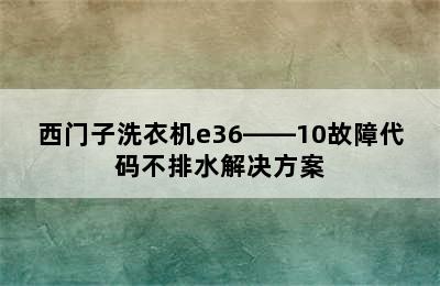 西门子洗衣机e36――10故障代码不排水解决方案