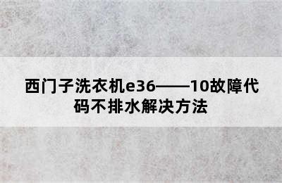 西门子洗衣机e36――10故障代码不排水解决方法