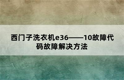 西门子洗衣机e36――10故障代码故障解决方法