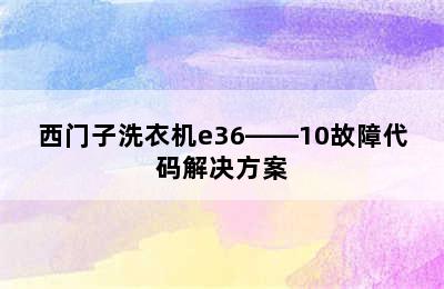 西门子洗衣机e36――10故障代码解决方案