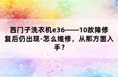 西门子洗衣机e36――10故障修复后仍出现-怎么维修，从那方面入手？