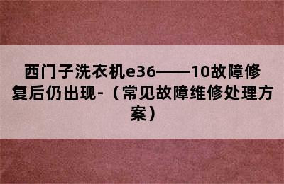 西门子洗衣机e36――10故障修复后仍出现-（常见故障维修处理方案）