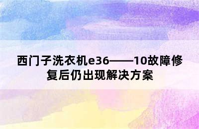 西门子洗衣机e36――10故障修复后仍出现解决方案