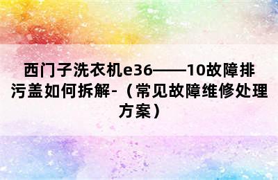 西门子洗衣机e36――10故障排污盖如何拆解-（常见故障维修处理方案）