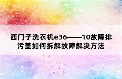 西门子洗衣机e36――10故障排污盖如何拆解故障解决方法