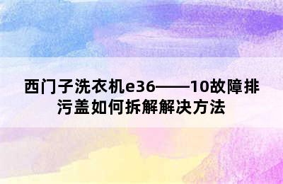 西门子洗衣机e36――10故障排污盖如何拆解解决方法