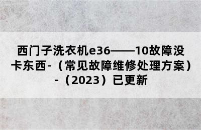 西门子洗衣机e36――10故障没卡东西-（常见故障维修处理方案）-（2023）已更新