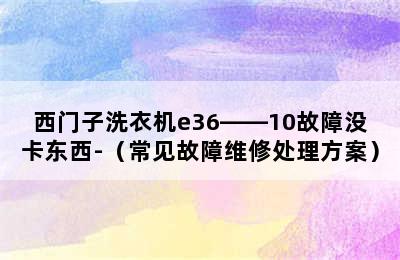 西门子洗衣机e36――10故障没卡东西-（常见故障维修处理方案）