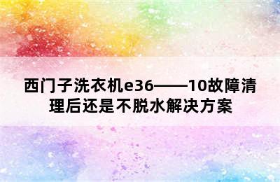 西门子洗衣机e36――10故障清理后还是不脱水解决方案