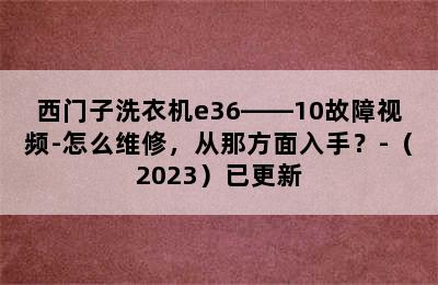 西门子洗衣机e36――10故障视频-怎么维修，从那方面入手？-（2023）已更新