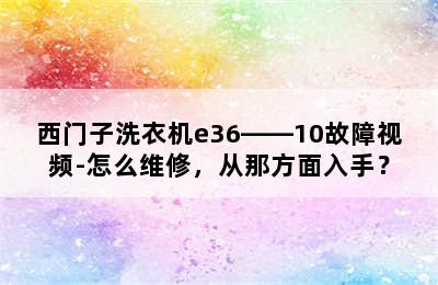 西门子洗衣机e36――10故障视频-怎么维修，从那方面入手？