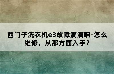 西门子洗衣机e3故障滴滴响-怎么维修，从那方面入手？