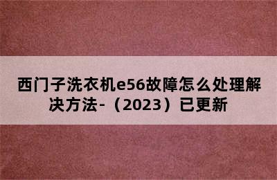 西门子洗衣机e56故障怎么处理解决方法-（2023）已更新