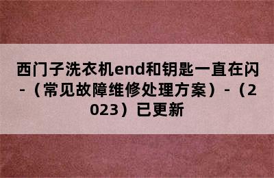 西门子洗衣机end和钥匙一直在闪-（常见故障维修处理方案）-（2023）已更新