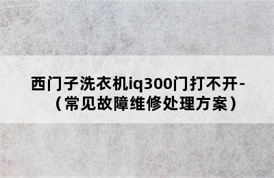 西门子洗衣机iq300门打不开-（常见故障维修处理方案）