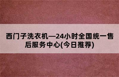 西门子洗衣机—24小时全国统一售后服务中心(今日推荐)