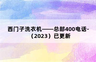 西门子洗衣机——总部400电话-（2023）已更新