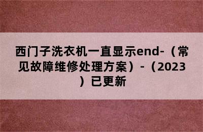 西门子洗衣机一直显示end-（常见故障维修处理方案）-（2023）已更新