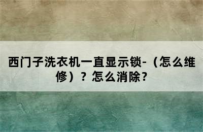 西门子洗衣机一直显示锁-（怎么维修）？怎么消除？