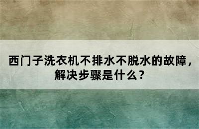 西门子洗衣机不排水不脱水的故障，解决步骤是什么？