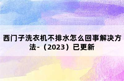 西门子洗衣机不排水怎么回事解决方法-（2023）已更新