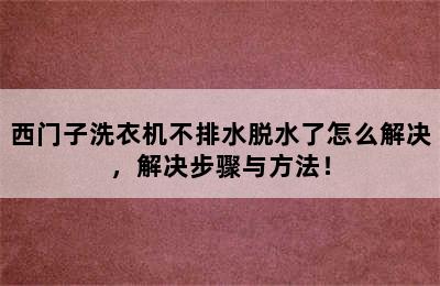 西门子洗衣机不排水脱水了怎么解决，解决步骤与方法！