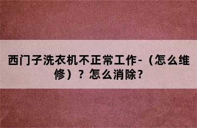 西门子洗衣机不正常工作-（怎么维修）？怎么消除？